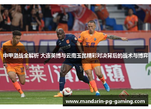中甲激战全解析 大连英博与云南玉昆精彩对决背后的战术与博弈