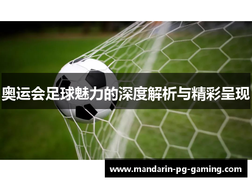 奥运会足球魅力的深度解析与精彩呈现