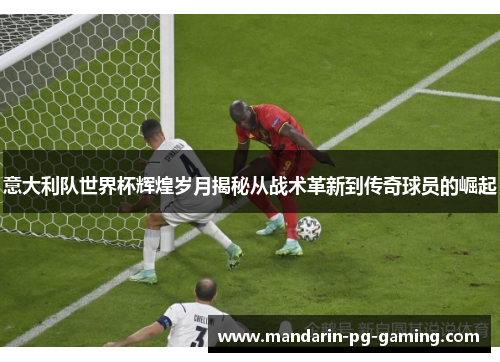 意大利队世界杯辉煌岁月揭秘从战术革新到传奇球员的崛起