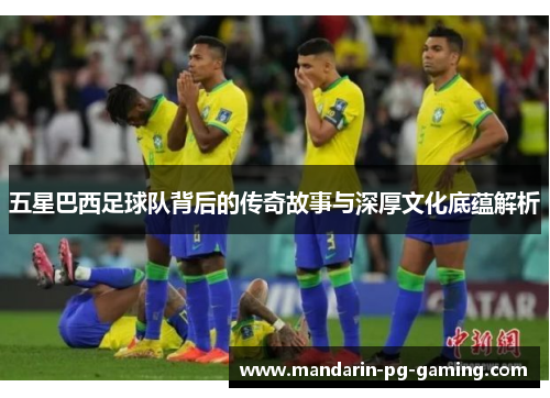 五星巴西足球队背后的传奇故事与深厚文化底蕴解析 五星巴西足球队背后的传奇故事与深厚文化底蕴解析