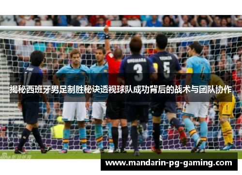 揭秘西班牙男足制胜秘诀透视球队成功背后的战术与团队协作