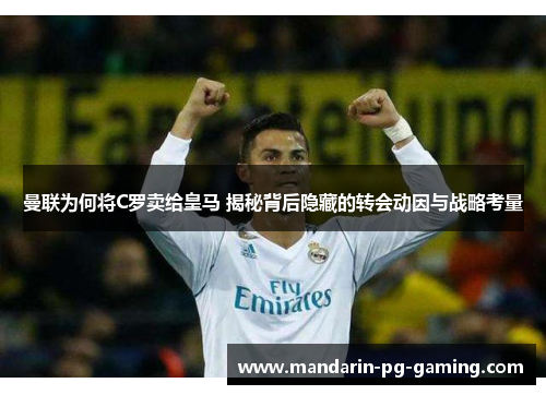 曼联为何将C罗卖给皇马 揭秘背后隐藏的转会动因与战略考量