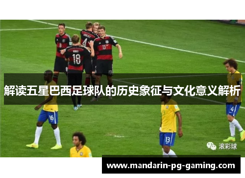 解读五星巴西足球队的历史象征与文化意义解析