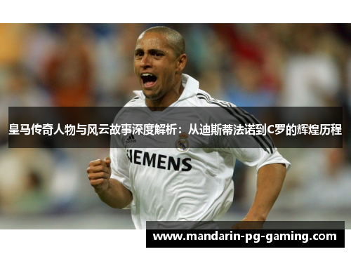 皇马传奇人物与风云故事深度解析：从迪斯蒂法诺到C罗的辉煌历程