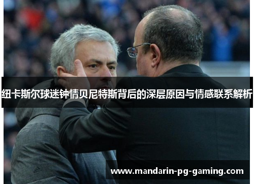 纽卡斯尔球迷钟情贝尼特斯背后的深层原因与情感联系解析