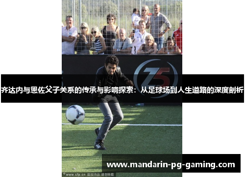 齐达内与恩佐父子关系的传承与影响探索：从足球场到人生道路的深度剖析