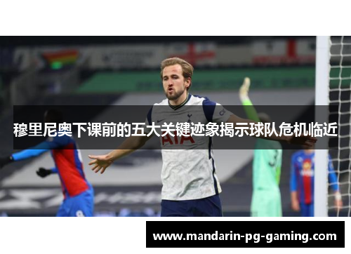 穆里尼奥下课前的五大关键迹象揭示球队危机临近