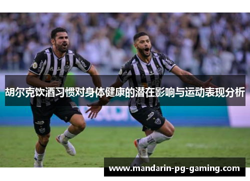 胡尔克饮酒习惯对身体健康的潜在影响与运动表现分析 胡尔克饮酒习惯对身体健康的潜在影响与运动表现分析