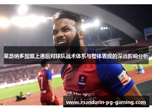 莱昂纳多加盟上港后对球队战术体系与整体表现的深远影响分析