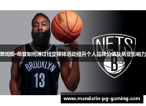 詹姆斯·哈登如何通过社交媒体活动提升个人品牌价值及商业影响力
