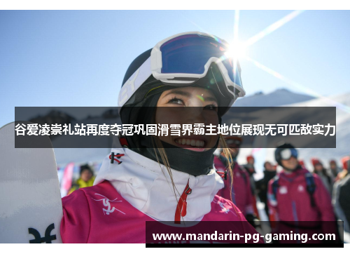 谷爱凌崇礼站再度夺冠巩固滑雪界霸主地位展现无可匹敌实力 谷爱凌崇礼站再度夺冠巩固滑雪界霸主地位展现无可匹敌实力