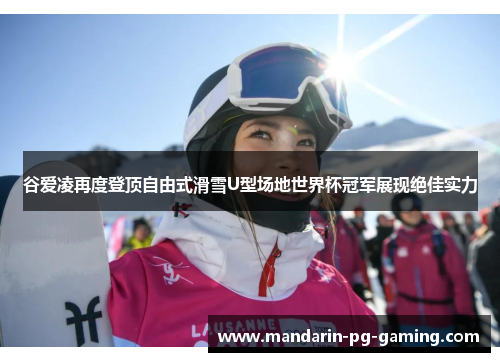 谷爱凌再度登顶自由式滑雪U型场地世界杯冠军展现绝佳实力