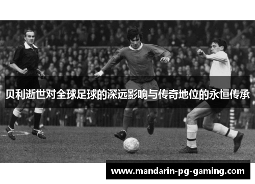 贝利逝世对全球足球的深远影响与传奇地位的永恒传承