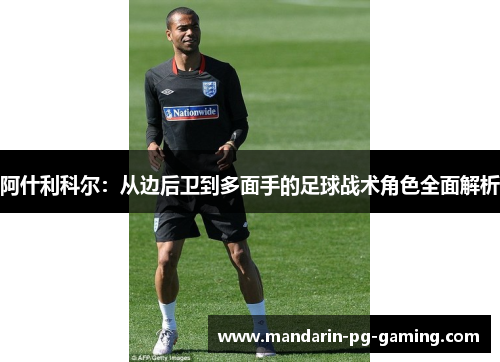 阿什利科尔：从边后卫到多面手的足球战术角色全面解析