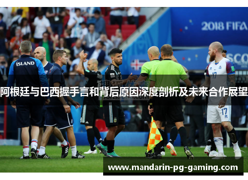 阿根廷与巴西握手言和背后原因深度剖析及未来合作展望 阿根廷与巴西握手言和背后原因深度剖析及未来合作展望