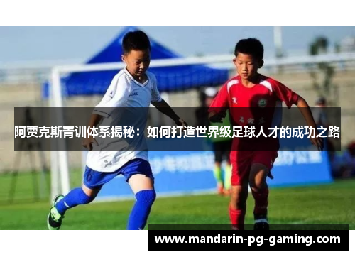 阿贾克斯青训体系揭秘:如何打造世界级足球人才的成功之路 阿贾克斯青训体系揭秘:如何打造世界级足球人才的成功之路