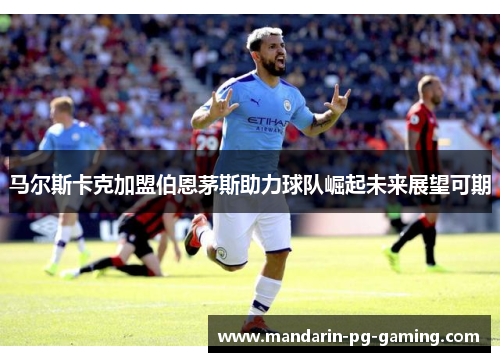 马尔斯卡克加盟伯恩茅斯助力球队崛起未来展望可期