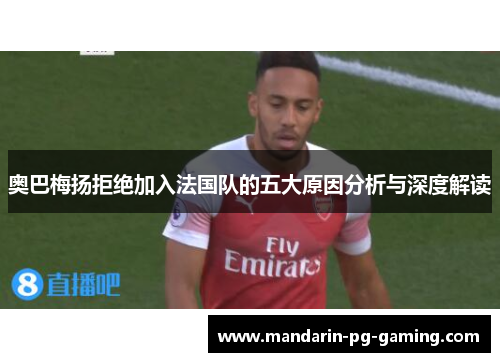 奥巴梅扬拒绝加入法国队的五大原因分析与深度解读