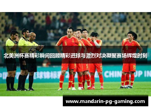 北美洲杯赛精彩瞬间回顾精彩进球与激烈对决凝聚赛场辉煌时刻