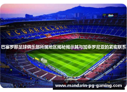 巴塞罗那足球俱乐部所属地区揭秘揭示其与加泰罗尼亚的紧密联系