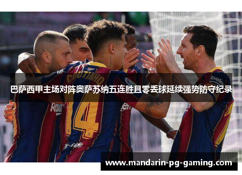 巴萨西甲主场对阵奥萨苏纳五连胜且零丢球延续强势防守纪录