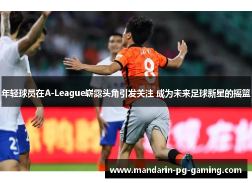 年轻球员在A-League崭露头角引发关注 成为未来足球新星的摇篮