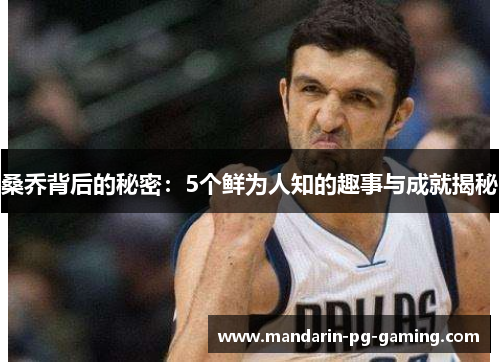 桑乔背后的秘密：5个鲜为人知的趣事与成就揭秘