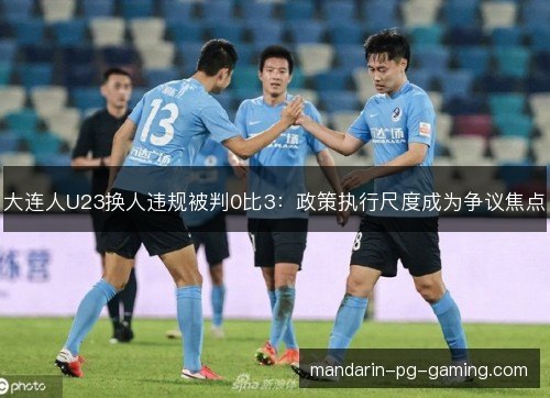大连人U23换人违规被判0比3：政策执行尺度成为争议焦点